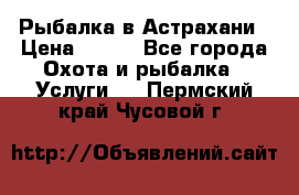 Рыбалка в Астрахани › Цена ­ 500 - Все города Охота и рыбалка » Услуги   . Пермский край,Чусовой г.